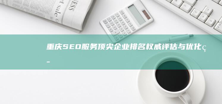 重庆SEO服务顶尖企业排名：权威评估与优化策略