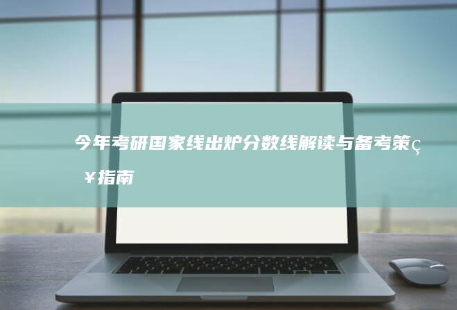 今年考研国家线出炉：分数线解读与备考策略指南